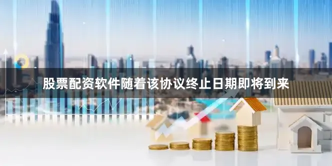 股票配资软件随着该协议终止日期即将到来