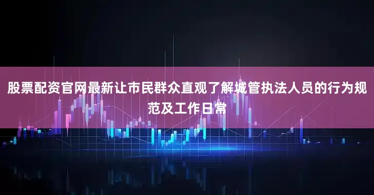 股票配资官网最新让市民群众直观了解城管执法人员的行为规范及工作日常