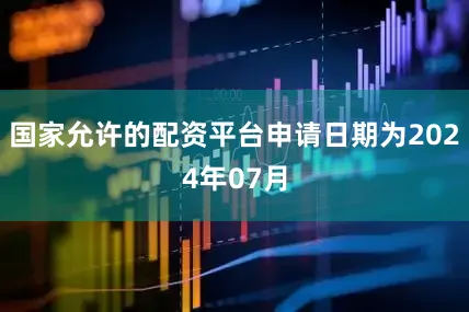 国家允许的配资平台申请日期为2024年07月