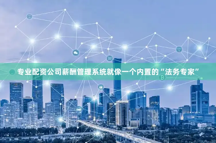 专业配资公司薪酬管理系统就像一个内置的“法务专家”