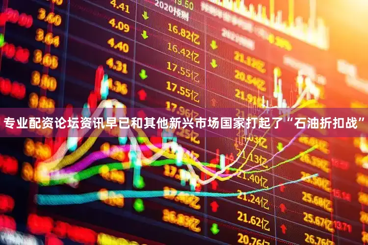 专业配资论坛资讯早已和其他新兴市场国家打起了“石油折扣战”